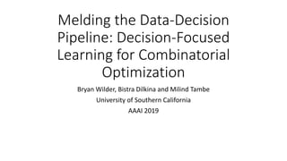 Melding the Data-Decision
Pipeline: Decision-Focused
Learning for Combinatorial
Optimization
Bryan Wilder, Bistra Dilkina and Milind Tambe
University of Southern California
AAAI 2019
 