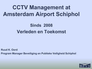 CCTV Management at
Amsterdam Airport Schiphol
Sinds 2008

Verleden en Toekomst

Ruud K. Oord
Program Manager Beveiliging en Publieke Veiligheid Schiphol

 