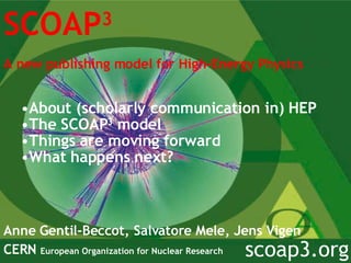 SCOAP 3 A new publishing model for High-Energy Physics   Anne Gentil-Beccot, Salvatore Mele, Jens Vigen CERN  European Organization for Nuclear Research scoap3.org ,[object Object],[object Object],[object Object],[object Object]