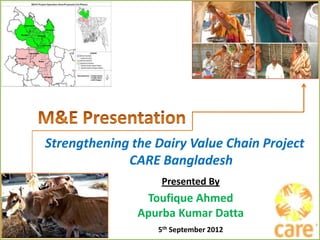 Strengthening the Dairy Value Chain Project
             CARE Bangladesh
                   Presented By
                Toufique Ahmed
               Apurba Kumar Datta
                  5th September 2012
 