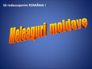 Meleaguri  moldave Să redescoperim ROMÂNIA ! 