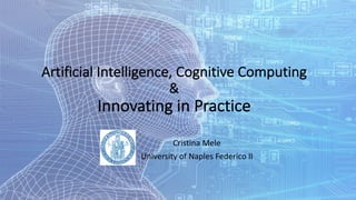 Artificial Intelligence,	Cognitive	Computing	
&	
Innovating in	Practice
Cristina	Mele
University of	Naples Federico	II
 