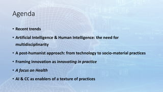 Agenda
• Recent	trends
• Artificial	Intelligence	&	Human	Intelligence:	the	need	for	
multidisciplinarity
• A	post-humanist...