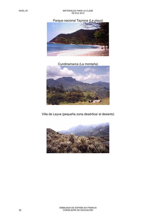 Parque nacional Tayrona (La playa)
Cundinamarca (La montaña)
Villa de Leyva (pequeña zona desértica/ el desierto)
NIVEL B1 MATERIALES PARA LA CLASE
DE ELE 2013
36
EMBAJADA DE ESPAÑA EN FRANCIA
CONSEJERÍA DE EDUCACIÓN
 