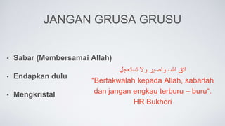 JANGAN GRUSA GRUSU
• Sabar (Membersamai Allah)
• Endapkan dulu
• Mengkristal
‫اتق‬
‫هللا‬
،
‫واصبر‬
‫وال‬
‫تستعجل‬
“Bertakwalah kepada Allah, sabarlah
dan jangan engkau terburu – buru“.
HR Bukhori
 