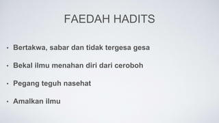 FAEDAH HADITS
• Bertakwa, sabar dan tidak tergesa gesa
• Bekal ilmu menahan diri dari ceroboh
• Pegang teguh nasehat
• Amalkan ilmu
 