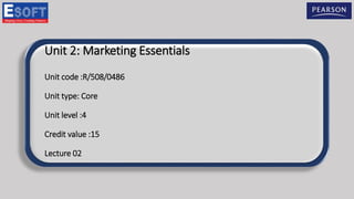 Unit 2: Marketing Essentials
Unit code :R/508/0486
Unit type: Core
Unit level :4
Credit value :15
Lecture 02
 