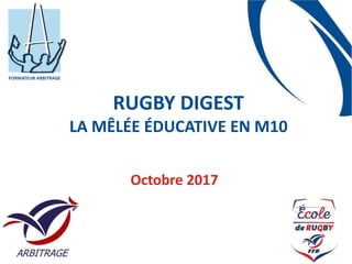 RUGBY	DIGEST	 
LA	MÊLÉE	ÉDUCATIVE	EN	M10
Octobre	2017
 