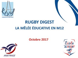 RUGBY	DIGEST	 
LA	MÊLÉE	ÉDUCATIVE	EN	M12
Octobre	2017
 