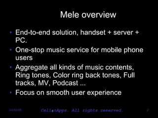 Mele overview End-to-end solution, handset + server + PC. One-stop music service for mobile phone users Aggregate all kinds of music contents, Ring tones, Color ring back tones, Full tracks, MV, Podcast ... Focus on smooth user experience 