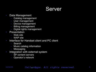 Server Data Management Catalog management User management Device management Billing management Digital rights management Presentation Web site WAP site Interface for Handset client and PC client Search Music catalog information Messaging Integration with external system SP content servers Operator’s network 