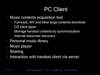 PC Client Music contents acquisition tool Full-track, MV and other large contents download CD track ripper Manage handset contents by synchronization Internet resources discovery Personal music library Music player Sharing Interaction with handset client via server 