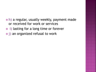  h) a regular, usually weekly, payment made
or received for work or services
 i) lasting for a long time or forever
 j) an organized refusal to work
 