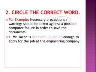  For Example; Necessary precautions /
warnings should be taken against a possible
computer failure in order to save the
documents.
 1. Mr. Jacob is licensed / qualified enough to
apply for the job at the engineering company
 
