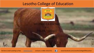 Lesotho College of Education
Re Bona Leseli Leseling La Hao. www.lce.ac.ls contacts: (+266) 22312721 www.facebook.com/LesothoCollegeOfEducation
MELEMO EA KHOMO
KA
THUPA TEBELLO
 