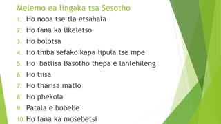 Melemo ea lingaka tsa Sesotho
1. Ho nooa tse tla etsahala
2. Ho fana ka likeletso
3. Ho bolotsa
4. Ho thiba sefako kapa lipula tse mpe
5. Ho batlisa Basotho thepa e lahlehileng
6. Ho tiisa
7. Ho tharisa matlo
8. Ho phekola
9. Patala e bobebe
10. Ho fana ka mosebetsi
 