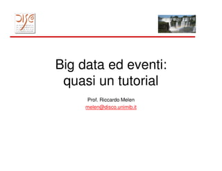 Big data ed eventi:
 quasi un tutorial
     Prof. Riccardo Melen
     melen@disco.unimib.it
 