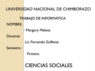 TRABAJO DE INFORMATICA
NOMBRE:
Margory Melena
Docente:
Lic. Fernando Guffante
Semestre :
Primero
CIENCIAS SOCIALES
UNIVERSIDAD NACIONAL DE CHIMBORAZO
 