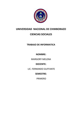 UNIVERSIDAD NACIONAL DE CHIMBORAZO
CIENCIAS SOCIALES
TRABAJO DE INFORMATICA
NOMBRE:
MARGORY MELENA
DOCENTE:
LIC. FERNANDO GUFFANTE
SEMESTRE:
PRIMERO
 