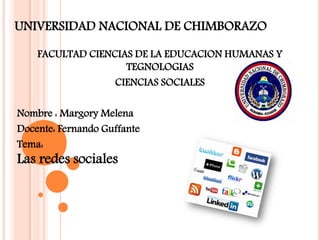 UNIVERSIDAD NACIONAL DE CHIMBORAZO
FACULTAD CIENCIAS DE LA EDUCACION HUMANAS Y
TEGNOLOGIAS
CIENCIAS SOCIALES
Nombre : Margory Melena
Docente: Fernando Guffante
Tema:
Las redes sociales
 