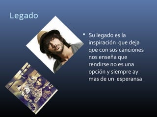Legado
 Su legado es la
inspiración que deja
que con sus canciones
nos enseña que
rendirse no es una
opción y siempre ay
mas de un esperansa
 
