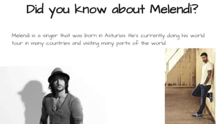Did you know about Melendi?
Melendi is a singer that was born in Asturias. He's currently doing his world
tour in many countries and visiting many parts of the world.
 