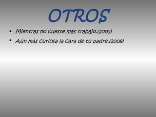 OTROS
• Mientras no cueste más trabajo.(2005)
• Aún más curiosa la cara de tu padre.(2008)
 