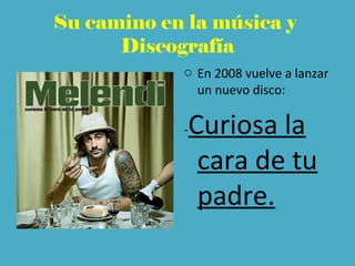 Su camino en la música y
Discografía
o En 2008 vuelve a lanzar
un nuevo disco:
-Curiosa la
cara de tu
padre.
 