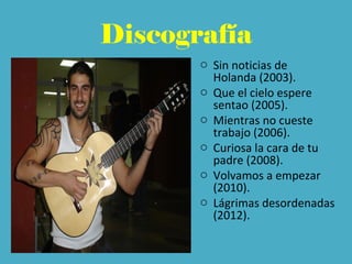 Discografía
o Sin noticias de
Holanda (2003).
o Que el cielo espere
sentao (2005).
o Mientras no cueste
trabajo (2006).
o Curiosa la cara de tu
padre (2008).
o Volvamos a empezar
(2010).
o Lágrimas desordenadas
(2012).
 