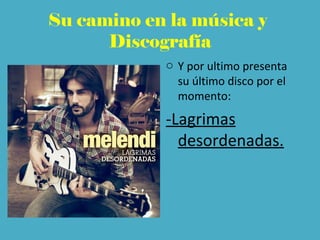 Su camino en la música y
Discografía
o Y por ultimo presenta
su último disco por el
momento:
-Lagrimas
desordenadas.
 