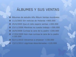ÁLBUMES Y SUS VENTAS
 Álbumes de estudio Año Álbum Ventas mundiales
 11/2/2003 Sin noticias de Holanda +800.000
 25/4/2005 Que el cielo espere sentao +400.000
 23/11/2006 Mientras no cueste trabajo +300.000
 16/9/2008 Curiosa la cara de tu padre +200.000
 17/03/2009 Aún mas curiosa la cara de tu padre
+150.000
 02/11/2010 Volvamos a empezar +150.000
 13/11/2012 Lágrimas desordenadas +120.000
 