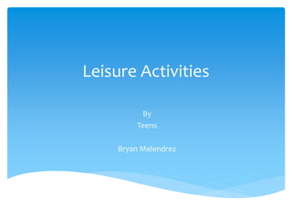 Leisure Activities
By
Teens
Bryan Melendrez
 