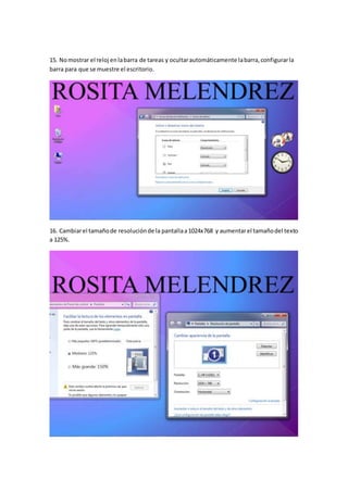 15. Nomostrar el reloj enlabarra de tareas y ocultarautomáticamente labarra,configurarla
barra para que se muestre el escritorio.
16. Cambiarel tamañode resoluciónde la pantallaa1024x768 y aumentarel tamañodel texto
a 125%.
 