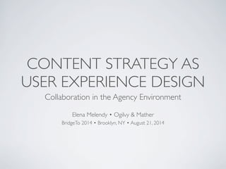CONTENT STRATEGY AS 
USER EXPERIENCE DESIGN 
Collaboration in the Agency Environment 
Elena Melendy • Ogilvy & Mather 
BridgeTo 2014 • Brooklyn, NY • August 21, 2014 
 