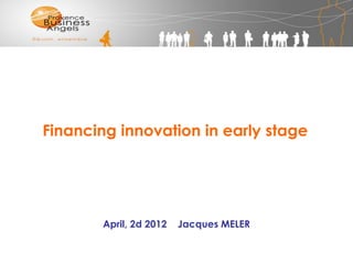 Financing innovation in early stage




       April, 2d 2012   Jacques MELER
 