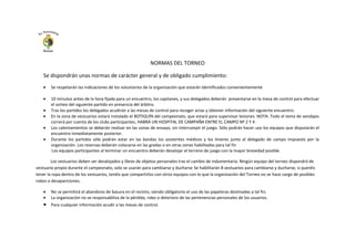 NORMAS DEL TORNEO
Se dispondrán unas normas de carácter general y de obligado cumplimiento:
Se respetarán las indicaciones de los voluntarios de la organización que estarán identificados convenientemente
10 minutos antes de la hora fijada para un encuentro, los capitanes, y sus delegados deberán presentarse en la mesa de control para efectuar
el sorteo del siguiente partido en presencia del árbitro.
Tras los partidos los delegados acudirán a las mesas de control para recoger actas y obtener información del siguiente encuentro.
En la zona de vestuarios estará instalado el BOTIQUÍN del campeonato, que estará para supervisar lesiones. NOTA: Todo el tema de vendajes
correrá por cuenta de los clubs participantes, HABRÁ UN HOSPITAL DE CAMPAÑA ENTRE EL CAMPO Nº 2 Y 4
Los calentamientos se deberán realizar en las zonas de ensayo, sin interrumpir el juego. Sólo podrán hacer uso los equipos que disputarán el
encuentro inmediatamente posterior.
Durante los partidos sólo podrán estar en las bandas los asistentes médicos y los linieres junto al delegado de campo impuesto por la
organización. Los reservas deberán colocarse en las gradas o en otras zonas habilitadas para tal fin
Los equipos participantes al terminar un encuentro deberán desalojar el terreno de juego con la mayor brevedad posible.
Los vestuarios deben ser desalojados y libres de objetos personales tras el cambio de indumentaria. Ningún equipo del torneo dispondrá de
vestuario propio durante el campeonato, solo se usarán para cambiarse y ducharse Se habilitarán 8 vestuarios para cambiarse y ducharse, si queréis
tener la ropa dentro de los vestuarios, tenéis que compartirlos con otros equipos con lo que la organización del Torneo no se hace cargo de posibles
robos o desapariciones.
No se permitirá el abandono de basura en el recinto, siendo obligatorio el uso de las papeleras destinadas a tal fin.
La organización no se responsabiliza de la pérdida, robo o deterioro de las pertenencias personales de los usuarios.
Para cualquier información acudir a las mesas de control.
 