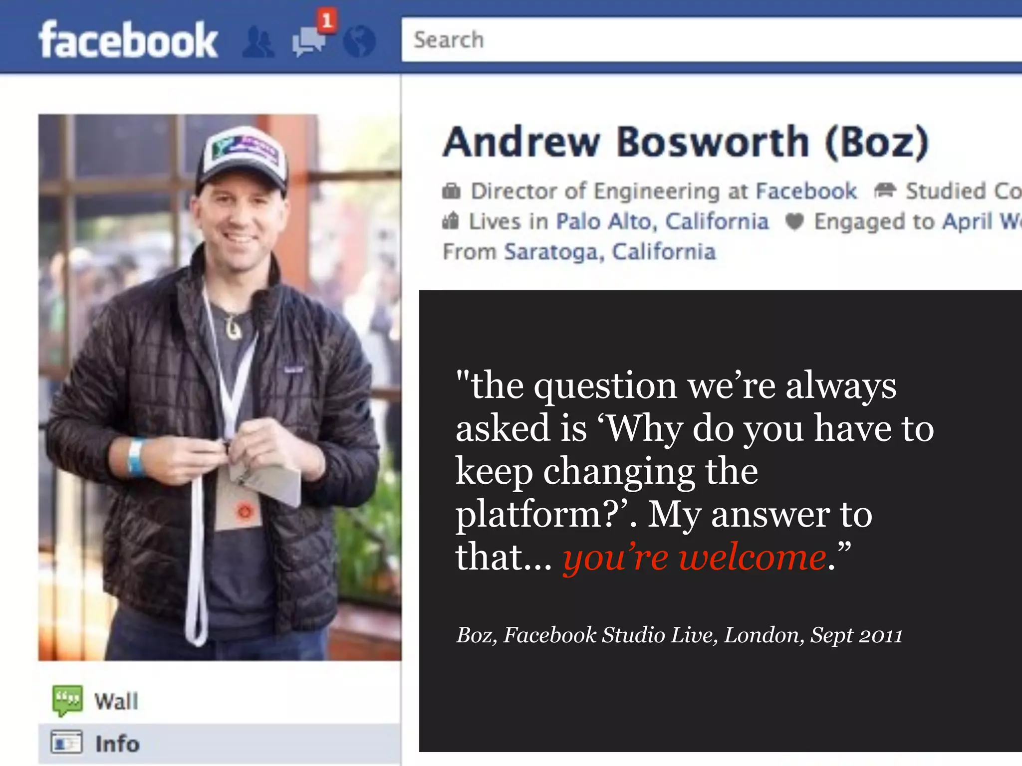 "the question we’re always
asked is ‘Why do you have to
keep changing the
platform?’. My answer to
that... you’re welcome.”
Boz, Facebook Studio Live, London, Sept 2011
 