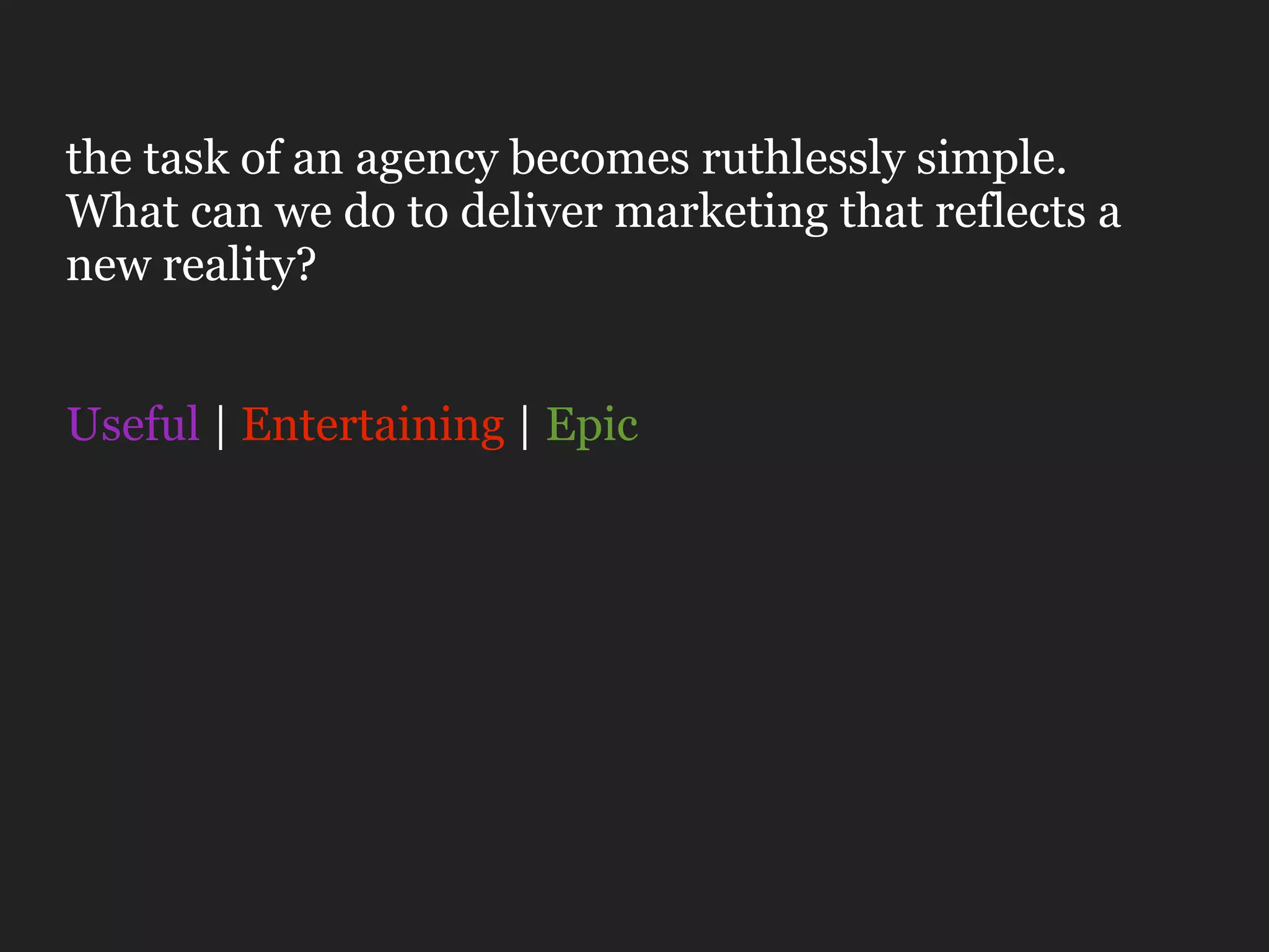 the task of an agency becomes ruthlessly simple.
What can we do to deliver marketing that reflects a
new reality?


Useful | Entertaining | Epic
 