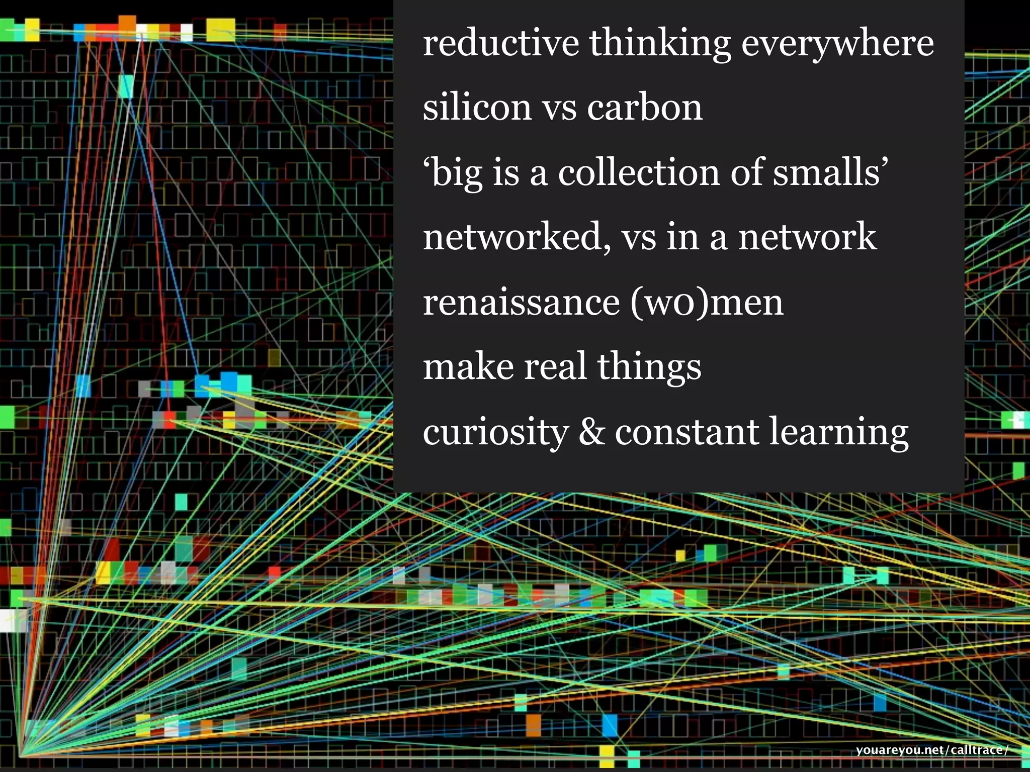 reductive thinking everywhere
silicon vs carbon
‘big is a collection of smalls’
networked, vs in a network
renaissance (w0)men
make real things
curiosity & constant learning




                            youareyou.net/calltrace/
 
