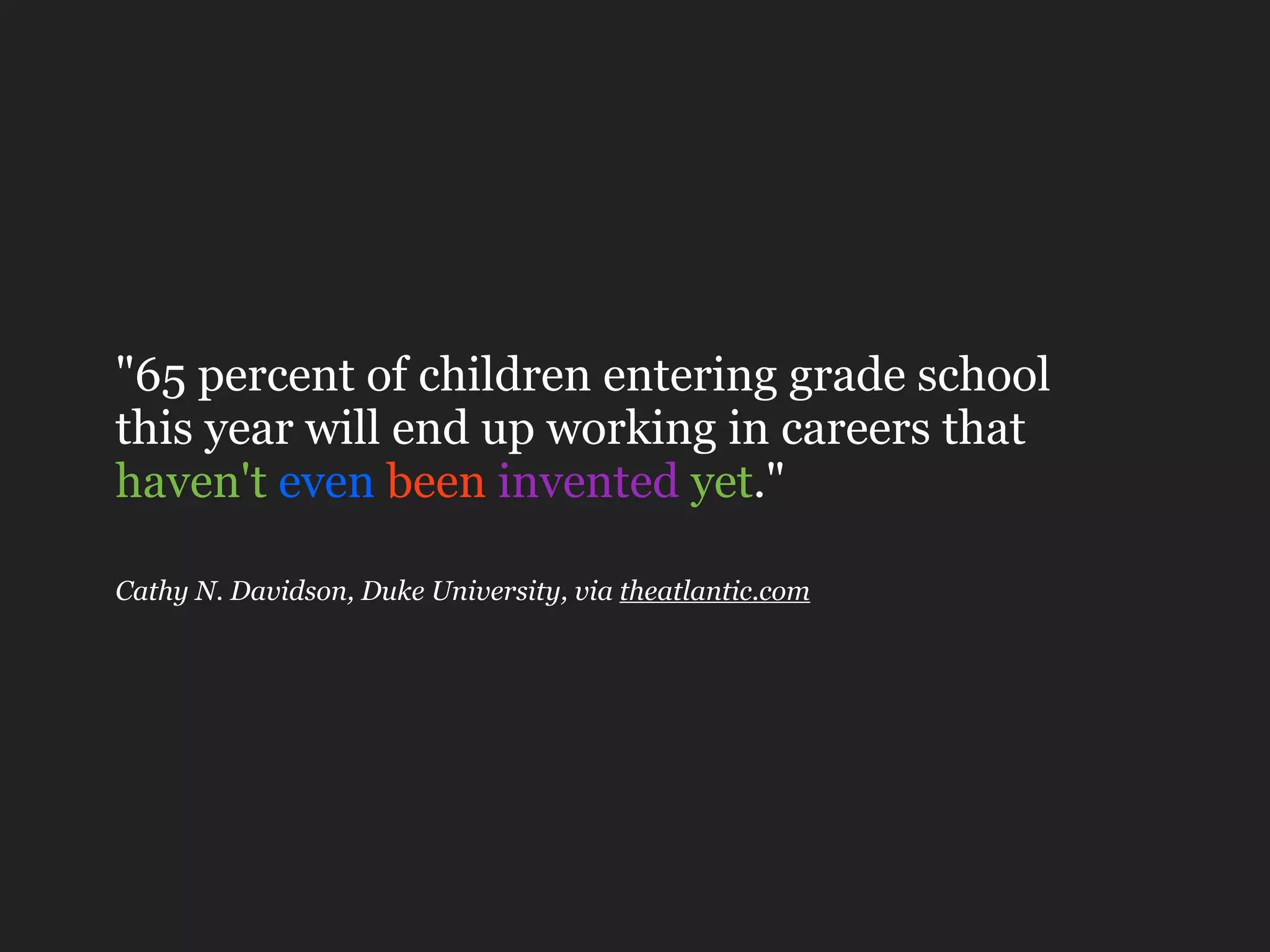 "65 percent of children entering grade school
this year will end up working in careers that
haven't even been invented yet."

Cathy N. Davidson, Duke University, via theatlantic.com
 