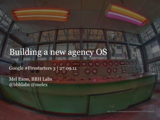 Building a new agency OS
Google #Firestarters 3 | 27.09.11

Mel Exon, BBH Labs
@bbhlabs @melex
 