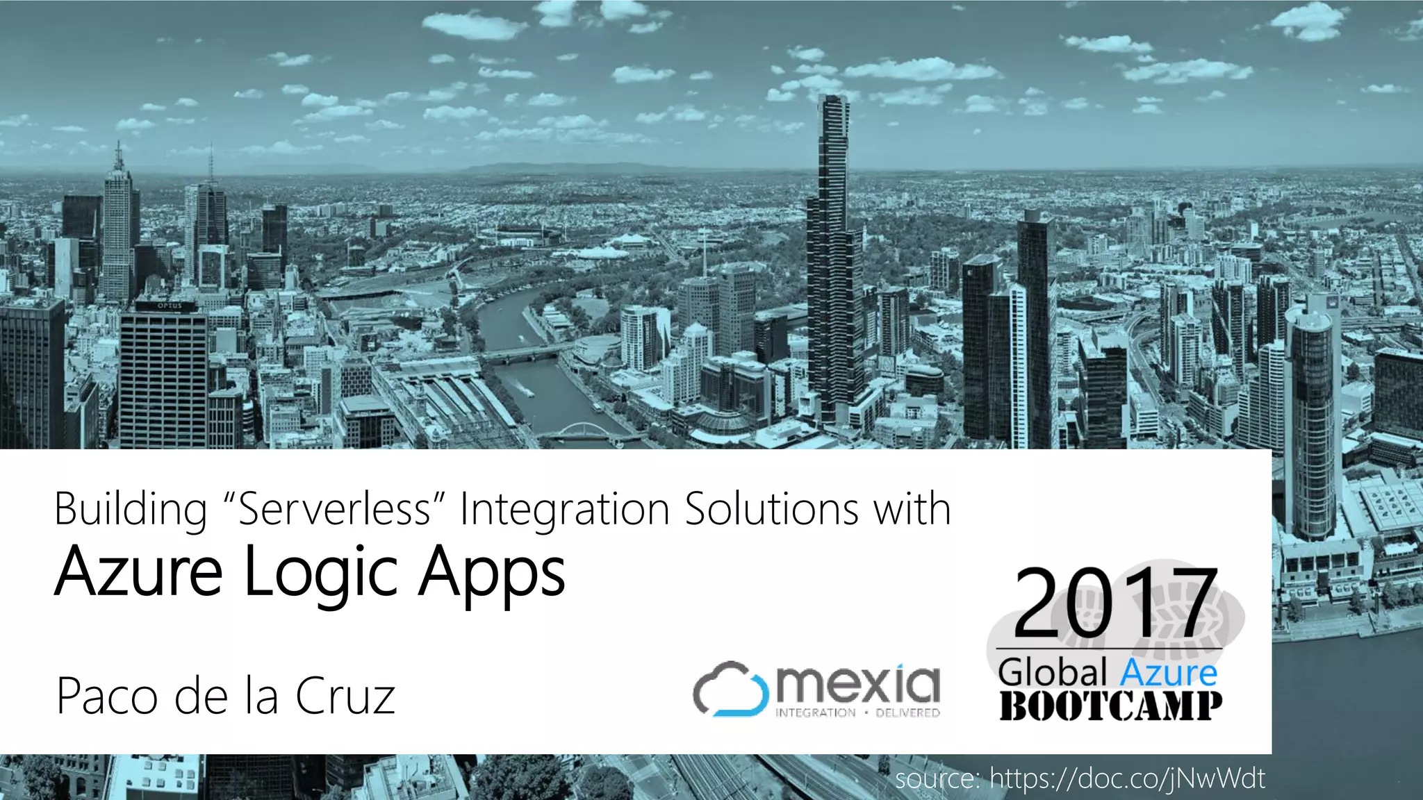 Paco de la Cruz
Building “Serverless” Integration Solutions with
Azure Logic Apps
source: https://doc.co/jNwWdt
 