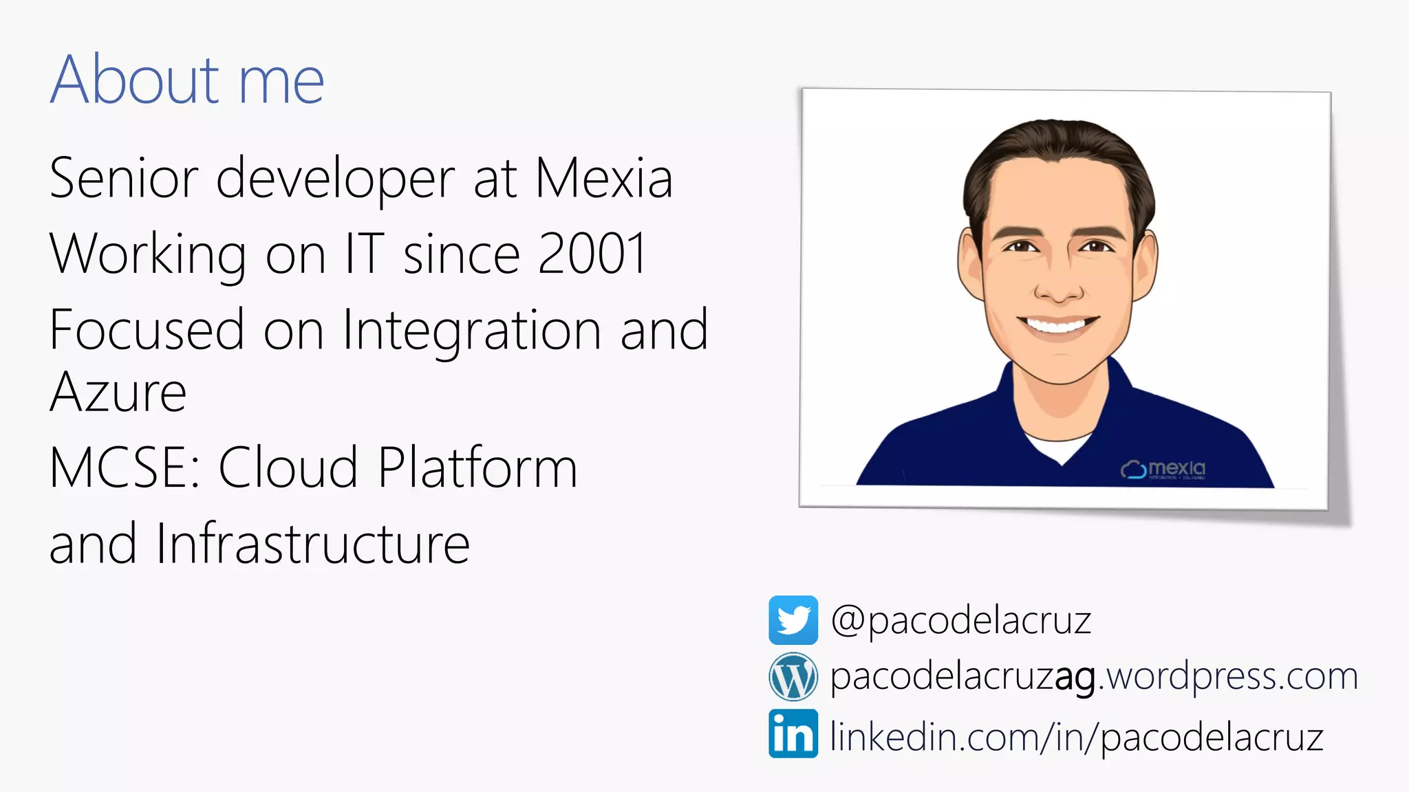 About me
Senior developer at Mexia
Working on IT since 2001
Focused on Integration and
Azure
MCSE: Cloud Platform
and Infrastructure
@pacodelacruz
linkedin.com/in/pacodelacruz
pacodelacruzag.wordpress.com
 