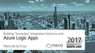 Paco de la Cruz
Building “Serverless” Integration Solutions with
Azure Logic Apps
source: https://doc.co/jNwWdt
 