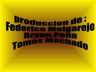 produccion de : Federico Melgarejo Bryan Peña Tomas Machado 