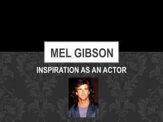 INSPIRATION AS AN ACTOR
MEL GIBSON
 