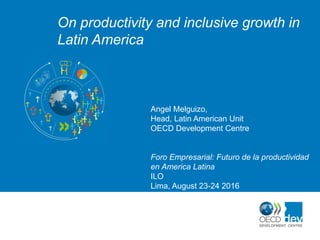 On productivity and inclusive growth in
Latin America
Angel Melguizo,
Head, Latin American Unit
OECD Development Centre
Foro Empresarial: Futuro de la productividad
en America Latina
ILO
Lima, August 23-24 2016
 