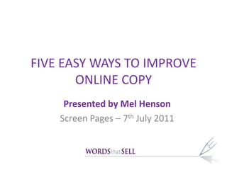 FIVE EASY WAYS TO IMPROVE ONLINE COPY Presented by Mel Henson Screen Pages – 7th July 2011 
