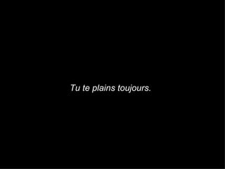 Tu te plains toujours. 