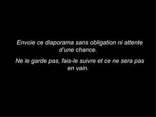 Envoie ce diaporama sans obligation ni attente d’une chance. Ne le garde pas, fais-le suivre et ce ne sera pas en vain. 